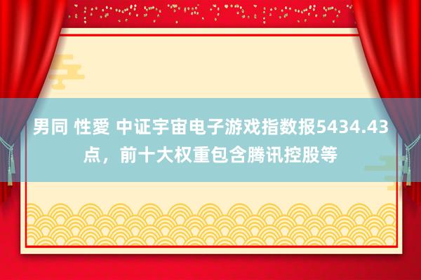 男同 性愛 中证宇宙电子游戏指数报5434.43点，前十大权重包含腾讯控股等