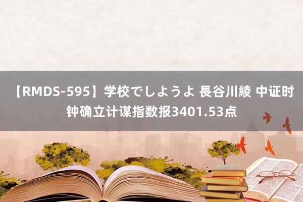 【RMDS-595】学校でしようよ 長谷川綾 中证时钟确立计谋指数报3401.53点