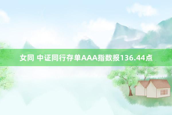 女同 中证同行存单AAA指数报136.44点