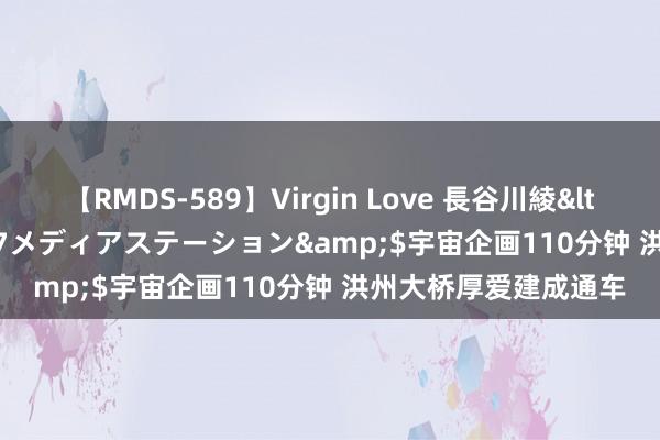 【RMDS-589】Virgin Love 長谷川綾</a>2010-05-17メディアステーション&$宇宙企画110分钟 洪州大桥厚爱建成通车