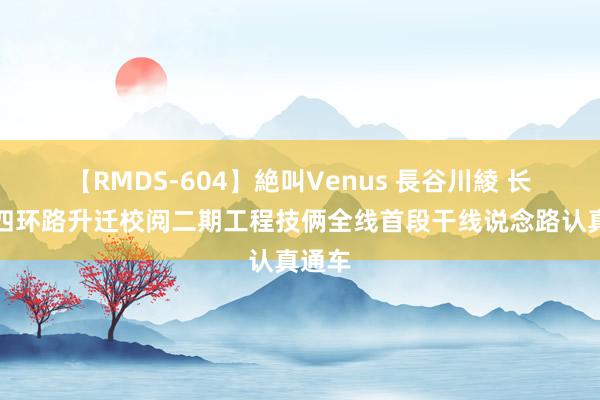 【RMDS-604】絶叫Venus 長谷川綾 长春市四环路升迁校阅二期工程技俩全线首段干线说念路认真通车