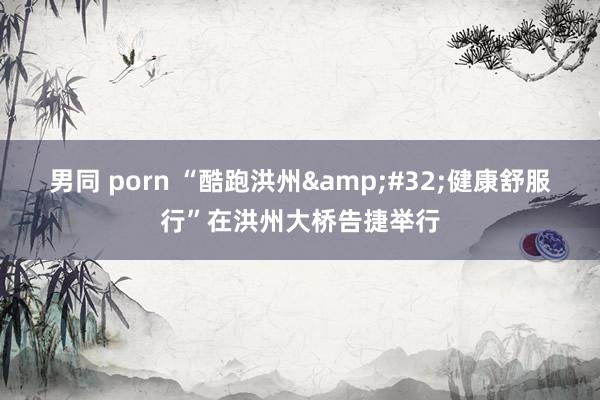 男同 porn “酷跑洪州&#32;健康舒服行”在洪州大桥告捷举行