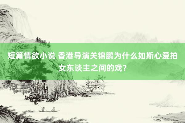 短篇情欲小说 香港导演关锦鹏为什么如斯心爱拍女东谈主之间的戏？