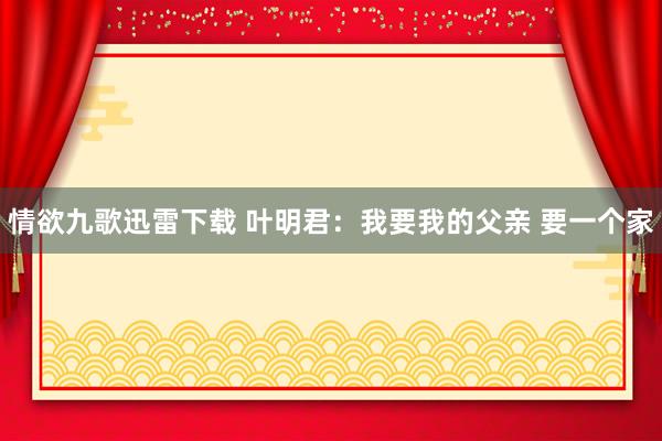 情欲九歌迅雷下载 叶明君：我要我的父亲 要一个家