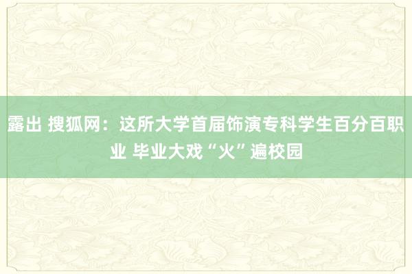 露出 搜狐网：这所大学首届饰演专科学生百分百职业 毕业大戏“火”遍校园